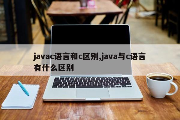 javac语言和c区别,java与c语言有什么区别