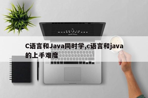 C语言和Java同时学,c语言和java的上手难度